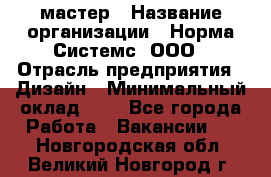 Web-мастер › Название организации ­ Норма Системс, ООО › Отрасль предприятия ­ Дизайн › Минимальный оклад ­ 1 - Все города Работа » Вакансии   . Новгородская обл.,Великий Новгород г.